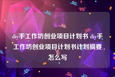 diy手工作坊创业项目计划书 diy手工作坊创业项目计划书计划摘要怎么写