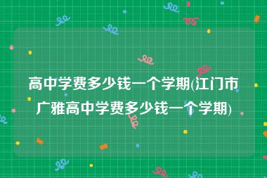 高中学费多少钱一个学期(江门市广雅高中学费多少钱一个学期)