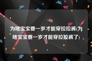 为啥宝宝要一岁才能穿拉拉裤(为啥宝宝要一岁才能穿拉拉裤了)