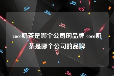 coco奶茶是哪个公司的品牌 coco奶茶是哪个公司的品牌