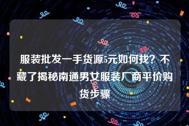 服装批发一手货源5元如何找？不藏了揭秘南通男女服装厂商平价购货步骤