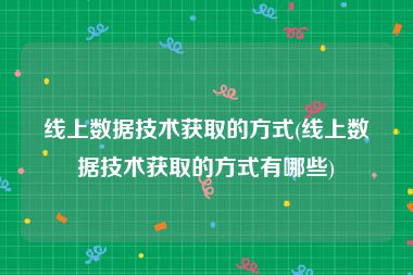 线上数据技术获取的方式(线上数据技术获取的方式有哪些)