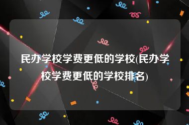 民办学校学费更低的学校(民办学校学费更低的学校排名)