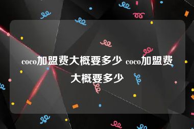 coco加盟费大概要多少 coco加盟费大概要多少