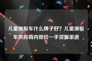 儿童滑板车什么牌子好？儿童滑板车供应商内部价一手货源渠道