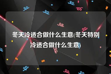 冬天冷适合做什么生意(冬天特别冷适合做什么生意)