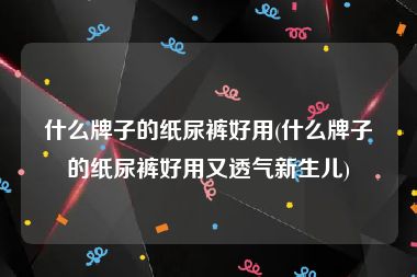 什么牌子的纸尿裤好用(什么牌子的纸尿裤好用又透气新生儿)