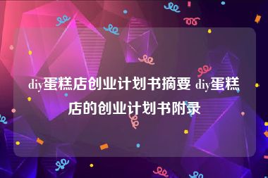 diy蛋糕店创业计划书摘要 diy蛋糕店的创业计划书附录