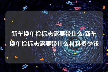 新车换年检标志需要带什么(新车换年检标志需要带什么材料多少钱)