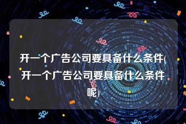 开一个广告公司要具备什么条件(开一个广告公司要具备什么条件呢)