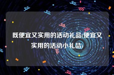 既便宜又实用的活动礼品(便宜又实用的活动小礼品)