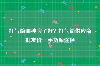 打气筒哪种牌子好？打气筒供应商批发价一手货源途径