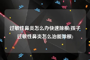 过敏性鼻炎怎么办快速除根(孩子过敏性鼻炎怎么治能除根)