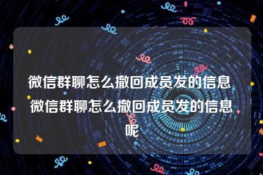 微信群聊怎么撤回成员发的信息 微信群聊怎么撤回成员发的信息呢