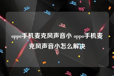 oppo手机麦克风声音小 oppo手机麦克风声音小怎么解决