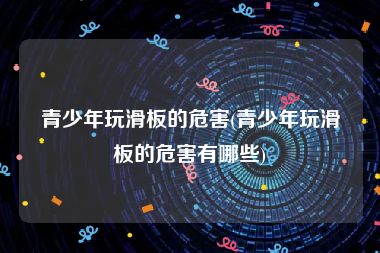 青少年玩滑板的危害(青少年玩滑板的危害有哪些)