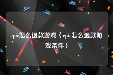 epic怎么退款游戏〈epic怎么退款游戏条件〉