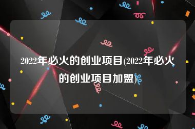 2022年必火的创业项目(2022年必火的创业项目加盟)