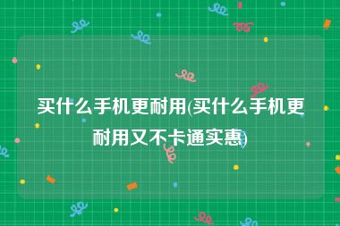 买什么手机更耐用(买什么手机更耐用又不卡通实惠)