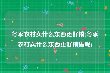 冬季农村卖什么东西更好销(冬季农村卖什么东西更好销售呢)