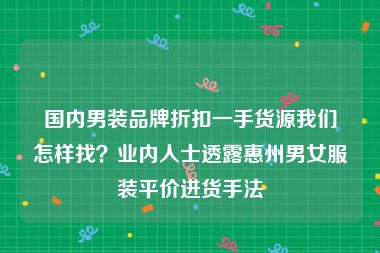 国内男装品牌折扣一手货源我们怎样找？业内人士透露惠州男女服装平价进货手法