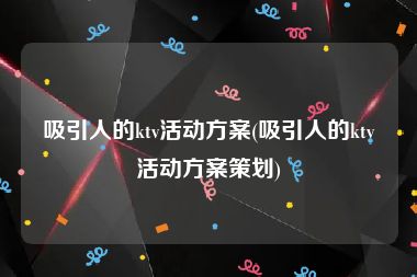 吸引人的ktv活动方案(吸引人的ktv活动方案策划)