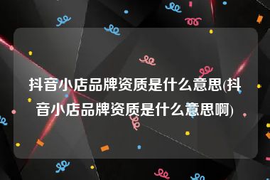 抖音小店品牌资质是什么意思(抖音小店品牌资质是什么意思啊)