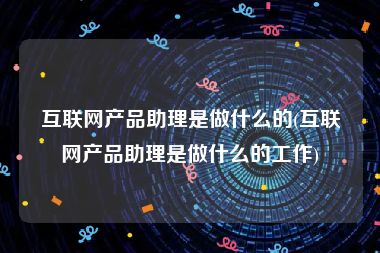 互联网产品助理是做什么的(互联网产品助理是做什么的工作)