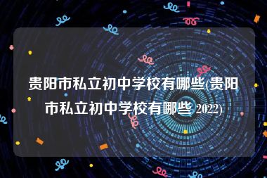 贵阳市私立初中学校有哪些(贵阳市私立初中学校有哪些 2022)