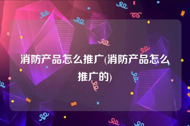 消防产品怎么推广(消防产品怎么推广的)