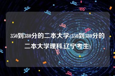 350到380分的二本大学(350到380分的二本大学理科,辽宁考生)