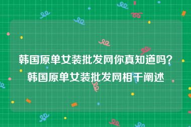 韩国原单女装批发网你真知道吗？韩国原单女装批发网相干阐述