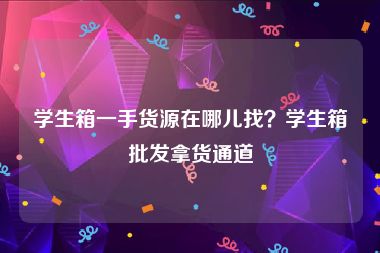 学生箱一手货源在哪儿找？学生箱批发拿货通道