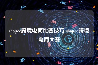 shopee跨境电商比赛技巧 shopee跨境电商大赛