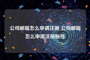 公司邮箱怎么申请注册 公司邮箱怎么申请注册账号