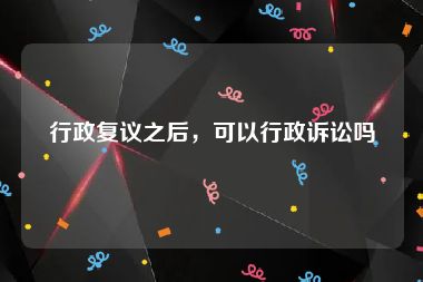 行政复议之后，可以行政诉讼吗