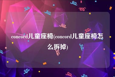 concord儿童座椅(concord儿童座椅怎么拆掉)