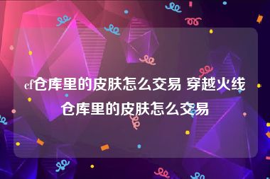 cf仓库里的皮肤怎么交易 穿越火线仓库里的皮肤怎么交易