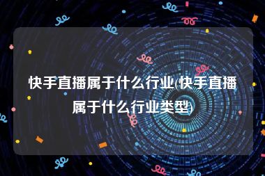 快手直播属于什么行业(快手直播属于什么行业类型)