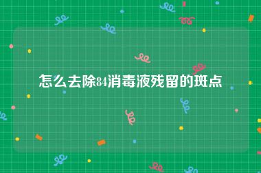 怎么去除84消毒液残留的斑点