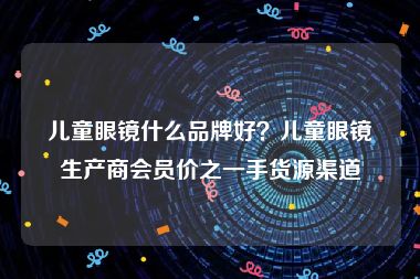 儿童眼镜什么品牌好？儿童眼镜生产商会员价之一手货源渠道