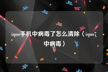 iqoo手机中病毒了怎么清除〈iqoo7中病毒〉