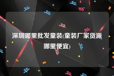 深圳哪里批发童装(童装厂家货源哪里便宜)