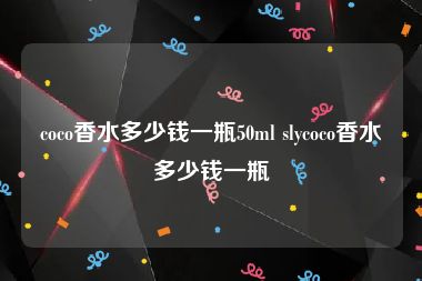 coco香水多少钱一瓶50ml slycoco香水多少钱一瓶