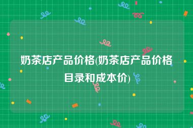 奶茶店产品价格(奶茶店产品价格目录和成本价)