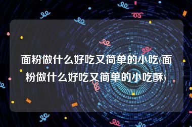 面粉做什么好吃又简单的小吃(面粉做什么好吃又简单的小吃酥)