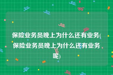 保险业务员晚上为什么还有业务(保险业务员晚上为什么还有业务呢)