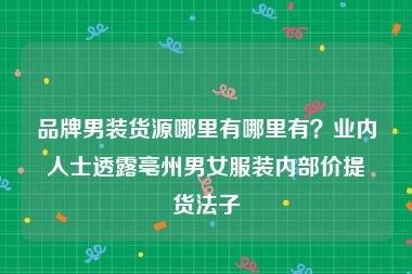 品牌男装货源哪里有哪里有？业内人士透露亳州男女服装内部价提货法子