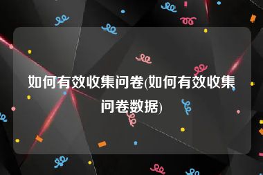 如何有效收集问卷(如何有效收集问卷数据)