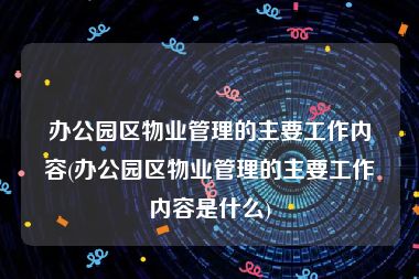 办公园区物业管理的主要工作内容(办公园区物业管理的主要工作内容是什么)